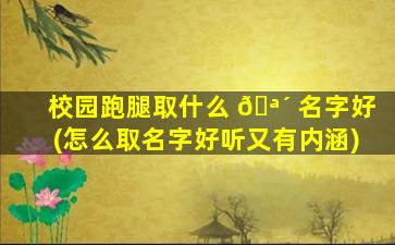 校园跑腿取什么 🪴 名字好(怎么取名字好听又有内涵)